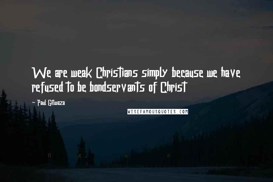 Paul Gitwaza Quotes: We are weak Christians simply because we have refused to be bondservants of Christ