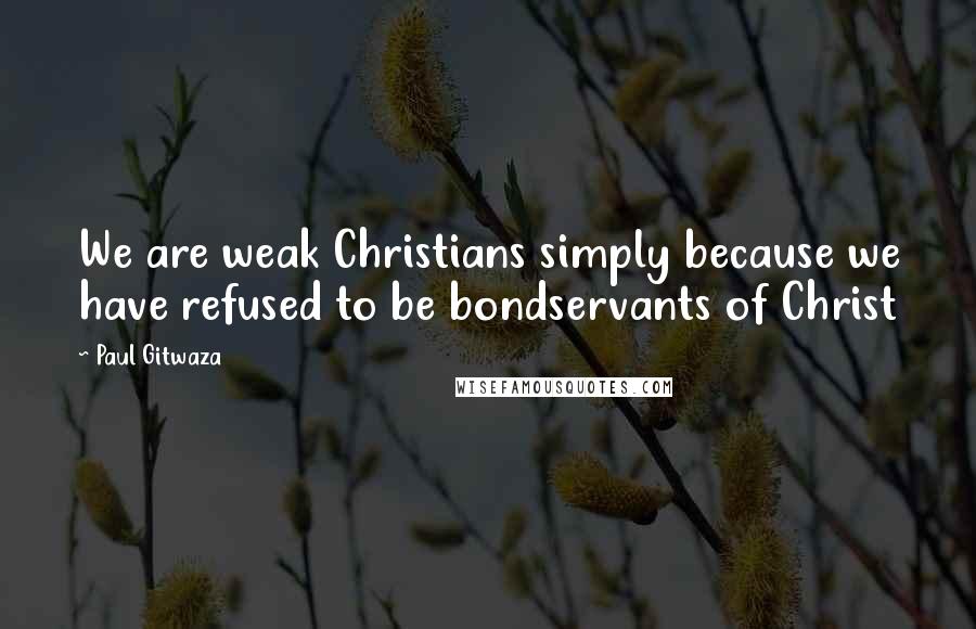 Paul Gitwaza Quotes: We are weak Christians simply because we have refused to be bondservants of Christ