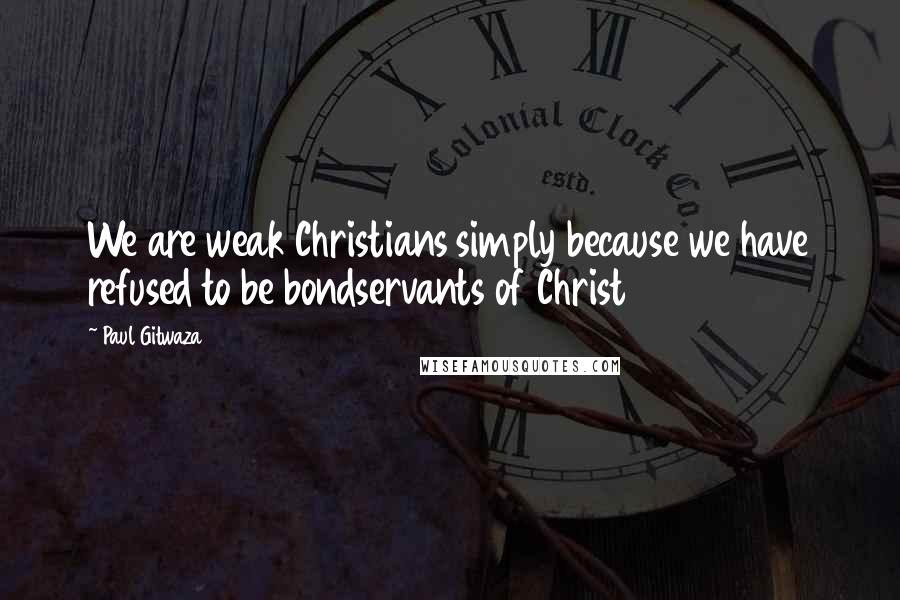 Paul Gitwaza Quotes: We are weak Christians simply because we have refused to be bondservants of Christ