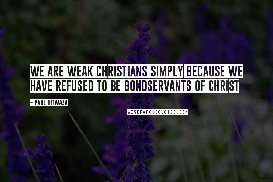 Paul Gitwaza Quotes: We are weak Christians simply because we have refused to be bondservants of Christ