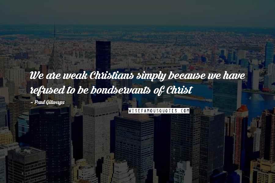 Paul Gitwaza Quotes: We are weak Christians simply because we have refused to be bondservants of Christ