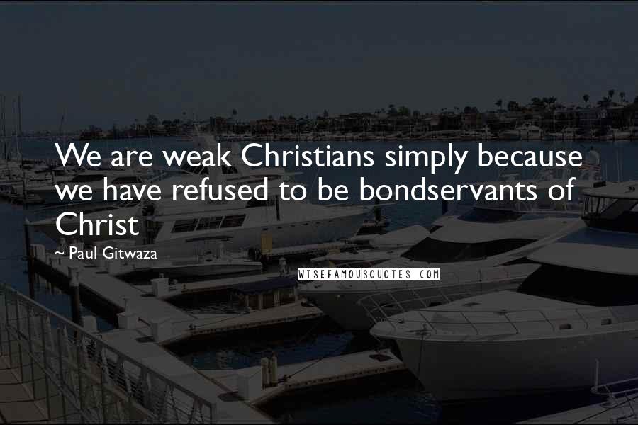 Paul Gitwaza Quotes: We are weak Christians simply because we have refused to be bondservants of Christ