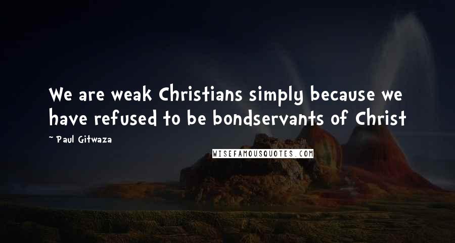 Paul Gitwaza Quotes: We are weak Christians simply because we have refused to be bondservants of Christ