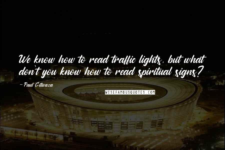 Paul Gitwaza Quotes: We know how to read traffic lights, but what don't you know how to read spiritual signs?