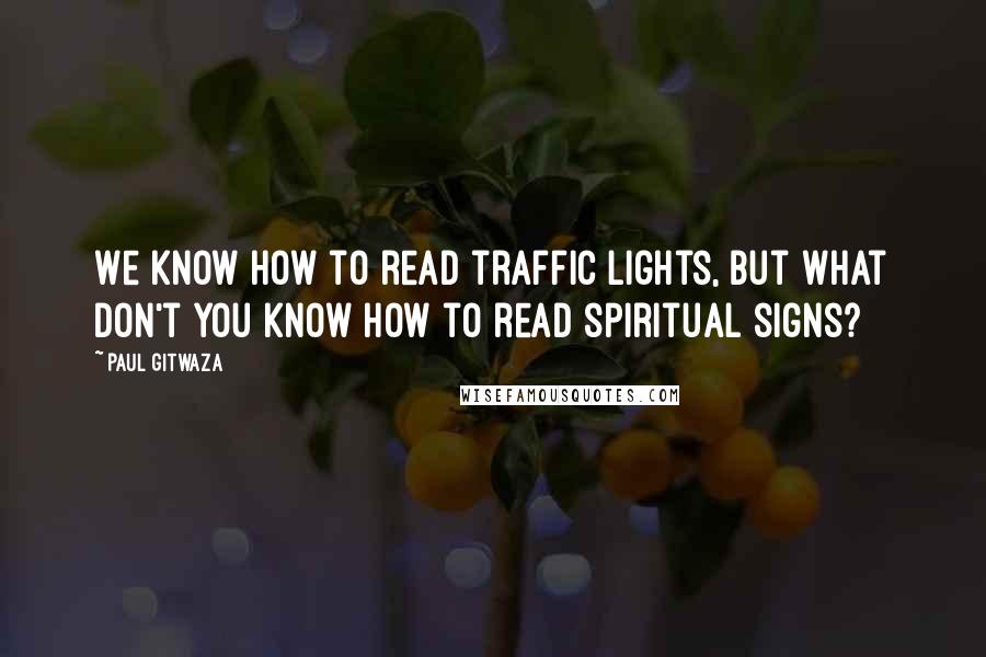 Paul Gitwaza Quotes: We know how to read traffic lights, but what don't you know how to read spiritual signs?