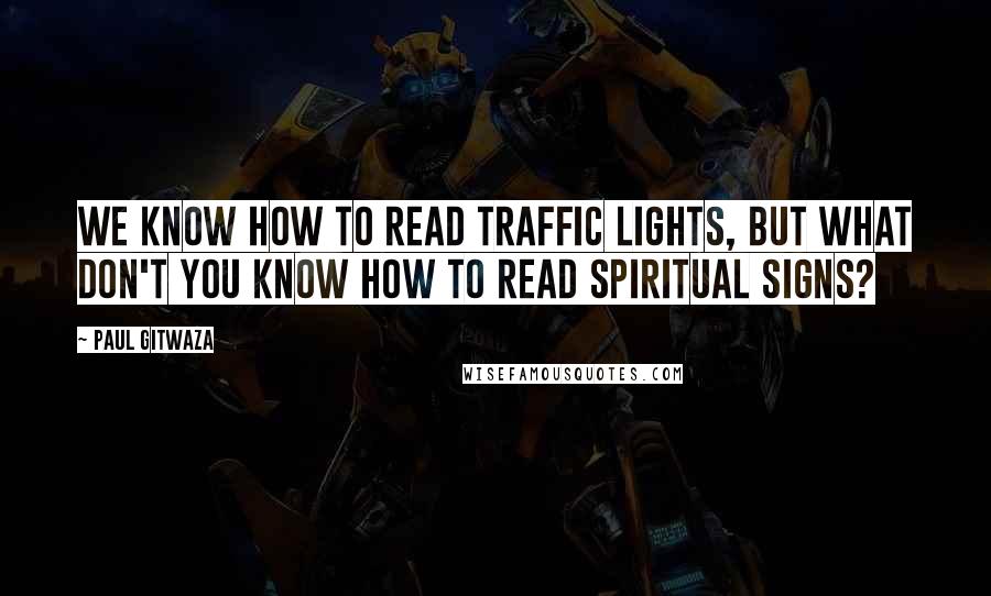 Paul Gitwaza Quotes: We know how to read traffic lights, but what don't you know how to read spiritual signs?