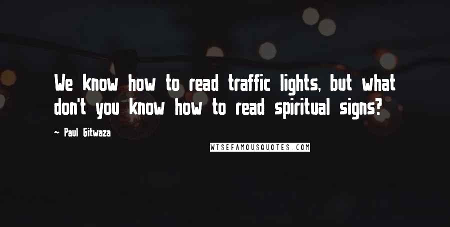 Paul Gitwaza Quotes: We know how to read traffic lights, but what don't you know how to read spiritual signs?