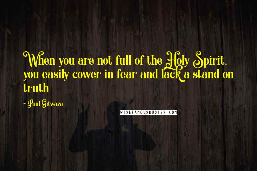 Paul Gitwaza Quotes: When you are not full of the Holy Spirit, you easily cower in fear and lack a stand on truth