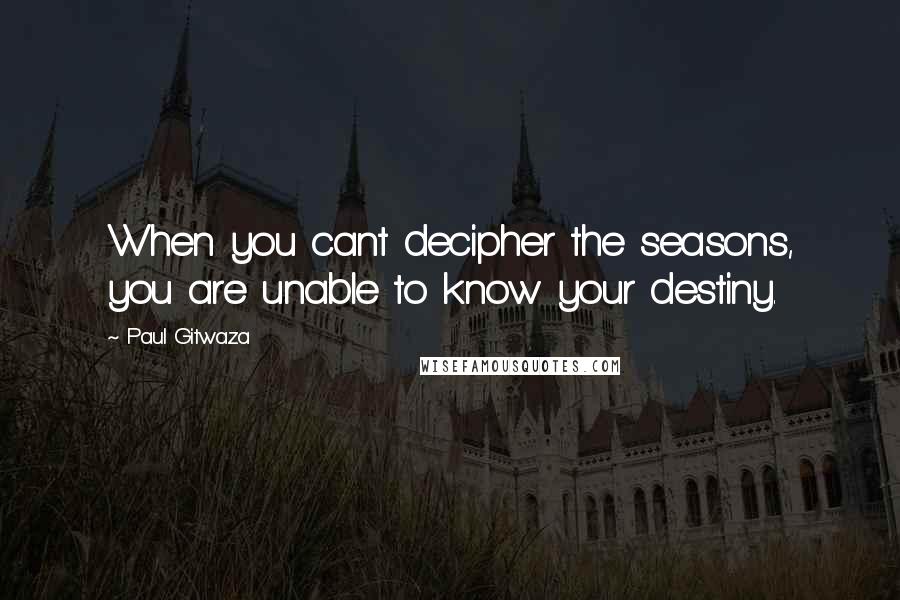 Paul Gitwaza Quotes: When you cant decipher the seasons, you are unable to know your destiny.