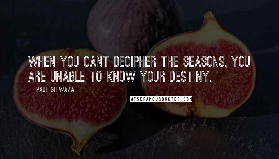 Paul Gitwaza Quotes: When you cant decipher the seasons, you are unable to know your destiny.