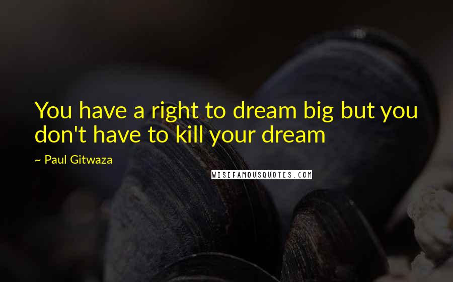 Paul Gitwaza Quotes: You have a right to dream big but you don't have to kill your dream