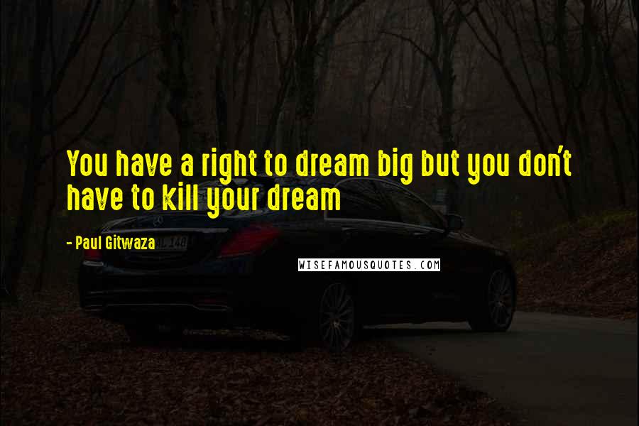 Paul Gitwaza Quotes: You have a right to dream big but you don't have to kill your dream