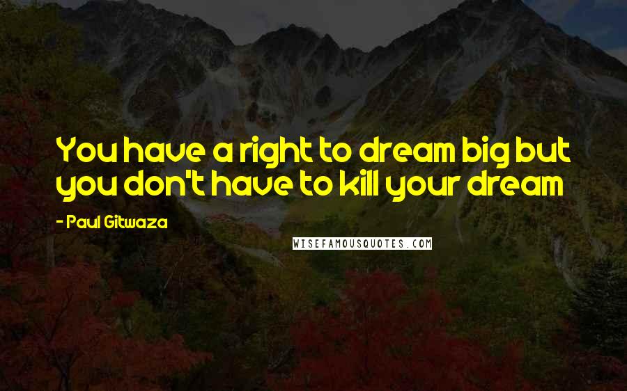 Paul Gitwaza Quotes: You have a right to dream big but you don't have to kill your dream