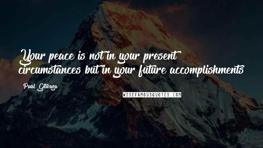 Paul Gitwaza Quotes: Your peace is not in your present circumstances but in your future accomplishments