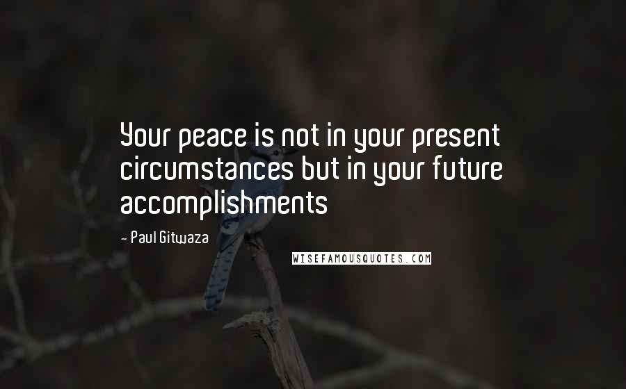 Paul Gitwaza Quotes: Your peace is not in your present circumstances but in your future accomplishments