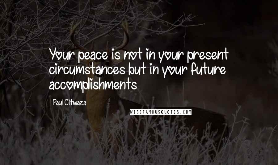 Paul Gitwaza Quotes: Your peace is not in your present circumstances but in your future accomplishments