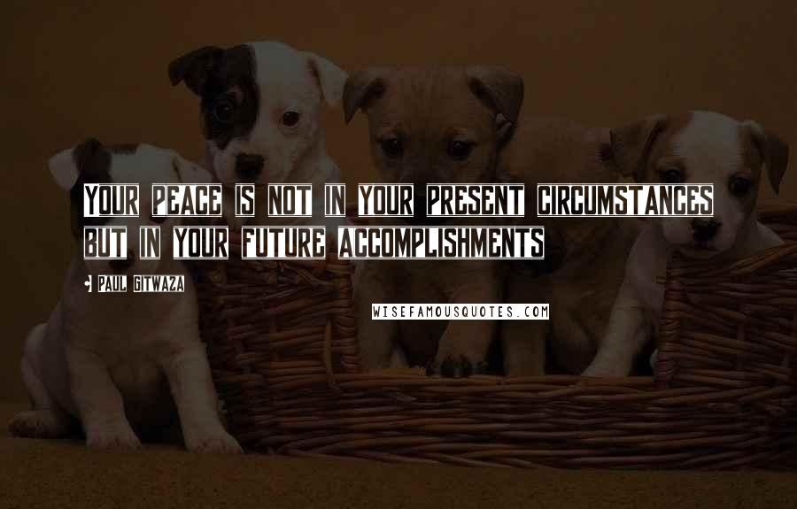 Paul Gitwaza Quotes: Your peace is not in your present circumstances but in your future accomplishments