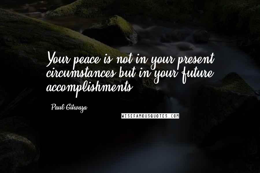 Paul Gitwaza Quotes: Your peace is not in your present circumstances but in your future accomplishments