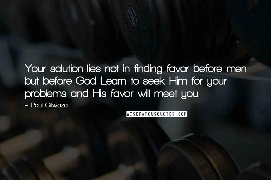 Paul Gitwaza Quotes: Your solution lies not in finding favor before men but before God. Learn to seek Him for your problems and His favor will meet you.