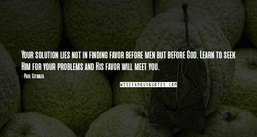 Paul Gitwaza Quotes: Your solution lies not in finding favor before men but before God. Learn to seek Him for your problems and His favor will meet you.