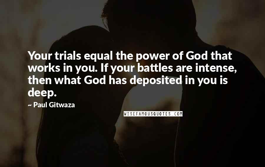 Paul Gitwaza Quotes: Your trials equal the power of God that works in you. If your battles are intense, then what God has deposited in you is deep.