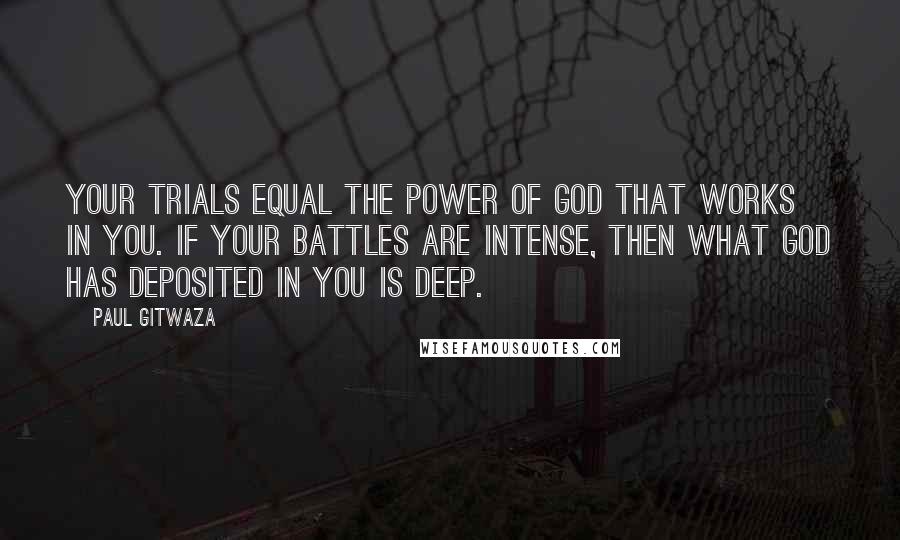 Paul Gitwaza Quotes: Your trials equal the power of God that works in you. If your battles are intense, then what God has deposited in you is deep.