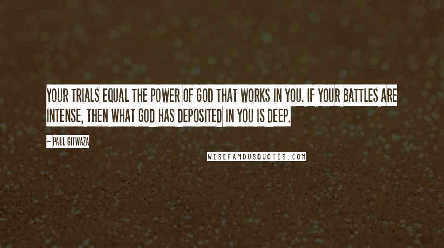 Paul Gitwaza Quotes: Your trials equal the power of God that works in you. If your battles are intense, then what God has deposited in you is deep.