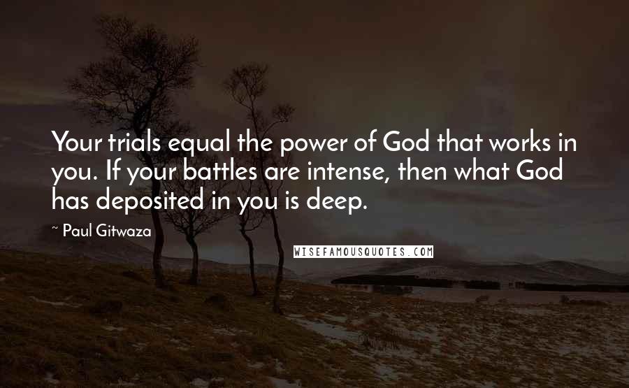 Paul Gitwaza Quotes: Your trials equal the power of God that works in you. If your battles are intense, then what God has deposited in you is deep.