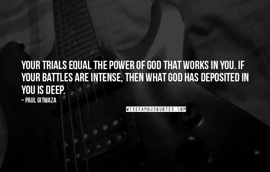 Paul Gitwaza Quotes: Your trials equal the power of God that works in you. If your battles are intense, then what God has deposited in you is deep.
