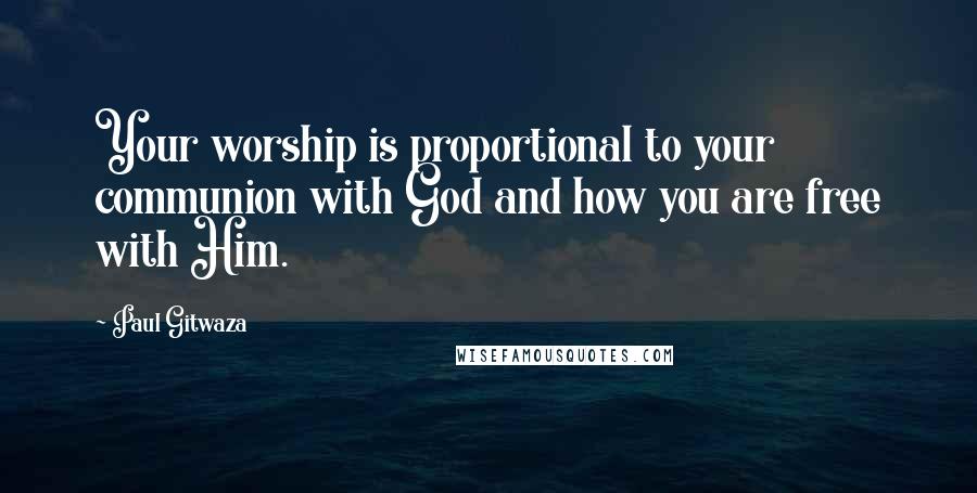 Paul Gitwaza Quotes: Your worship is proportional to your communion with God and how you are free with Him.