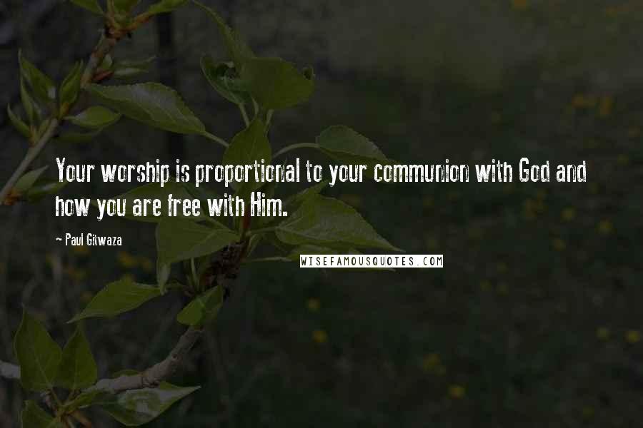 Paul Gitwaza Quotes: Your worship is proportional to your communion with God and how you are free with Him.