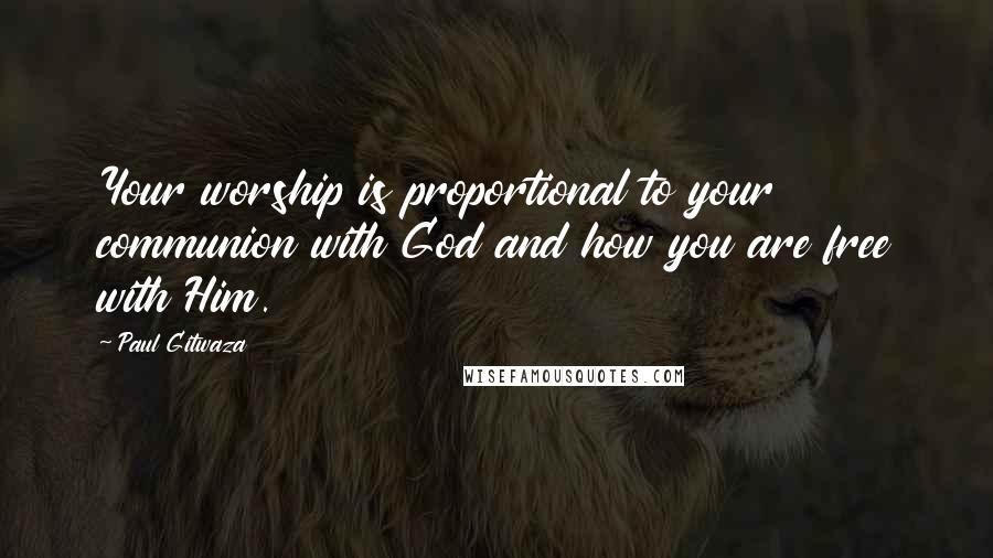 Paul Gitwaza Quotes: Your worship is proportional to your communion with God and how you are free with Him.