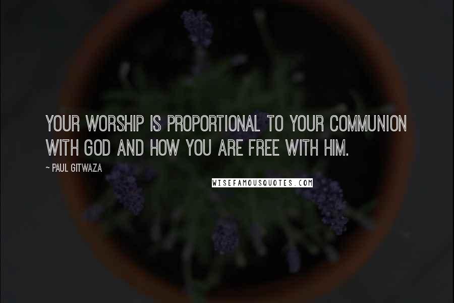 Paul Gitwaza Quotes: Your worship is proportional to your communion with God and how you are free with Him.