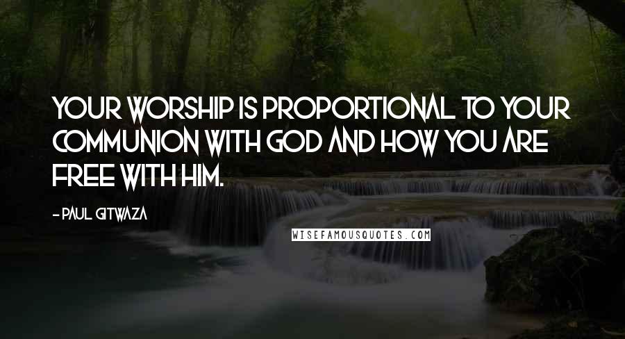 Paul Gitwaza Quotes: Your worship is proportional to your communion with God and how you are free with Him.