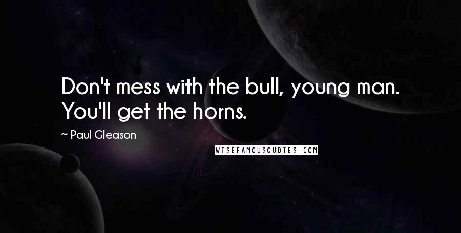 Paul Gleason Quotes: Don't mess with the bull, young man. You'll get the horns.
