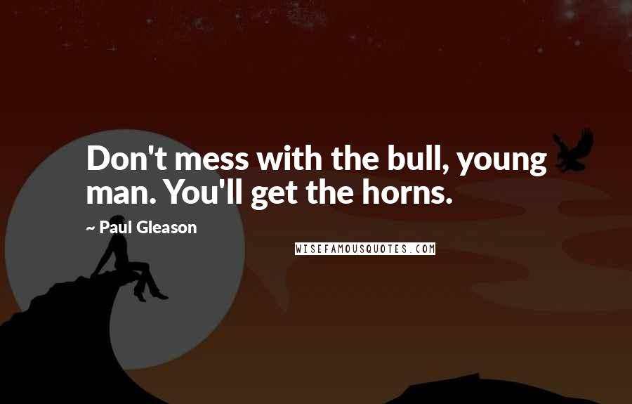Paul Gleason Quotes: Don't mess with the bull, young man. You'll get the horns.