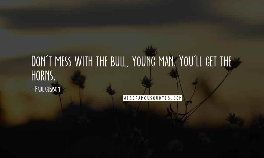 Paul Gleason Quotes: Don't mess with the bull, young man. You'll get the horns.