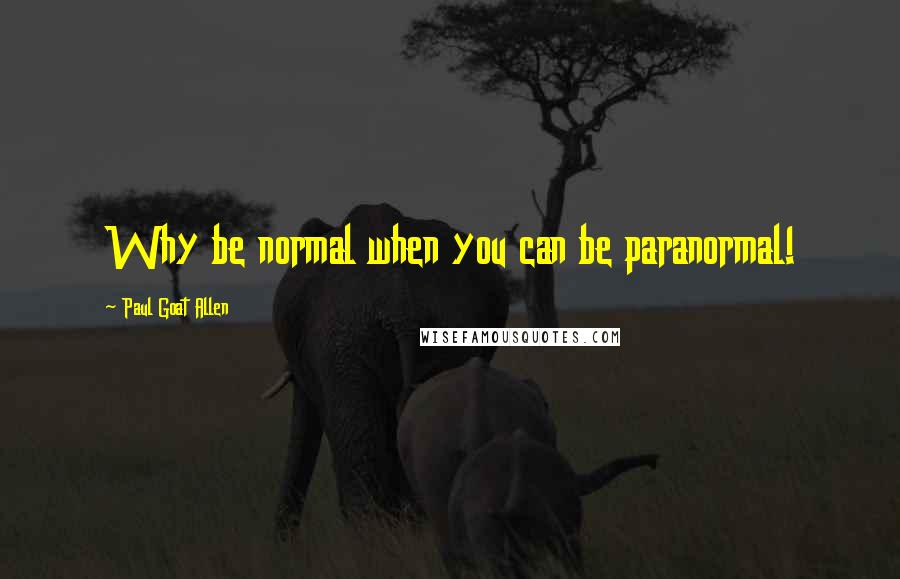 Paul Goat Allen Quotes: Why be normal when you can be paranormal!