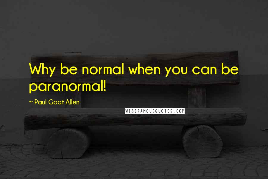 Paul Goat Allen Quotes: Why be normal when you can be paranormal!