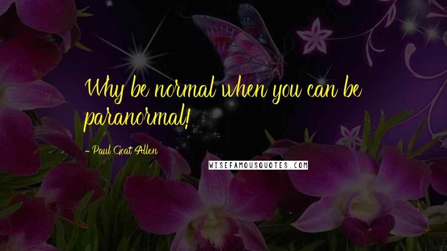 Paul Goat Allen Quotes: Why be normal when you can be paranormal!