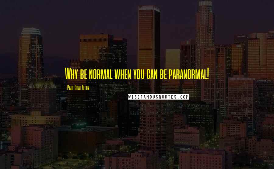 Paul Goat Allen Quotes: Why be normal when you can be paranormal!