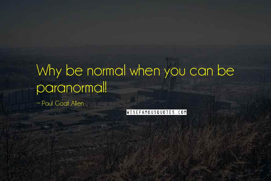 Paul Goat Allen Quotes: Why be normal when you can be paranormal!