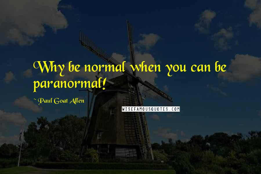 Paul Goat Allen Quotes: Why be normal when you can be paranormal!