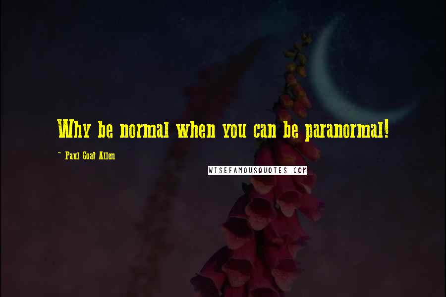 Paul Goat Allen Quotes: Why be normal when you can be paranormal!