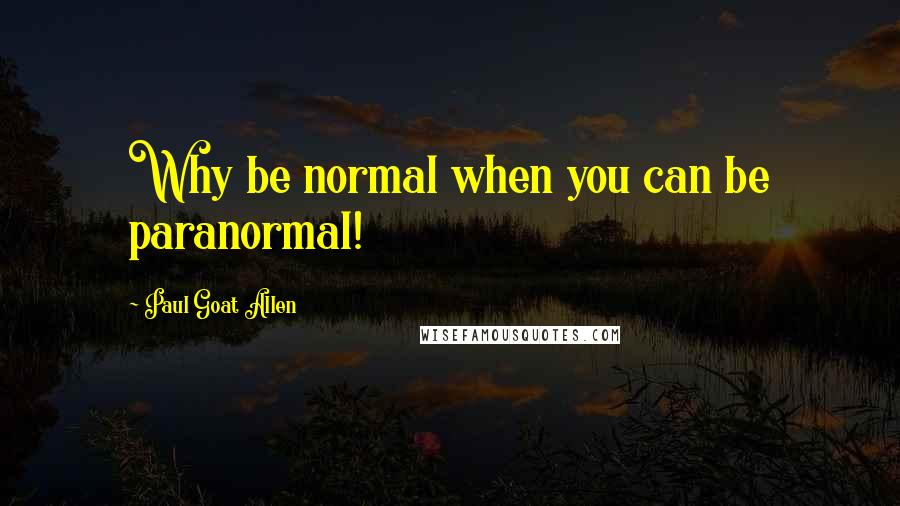 Paul Goat Allen Quotes: Why be normal when you can be paranormal!