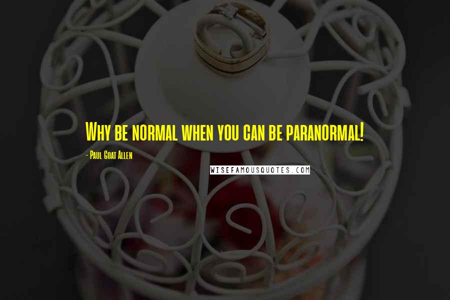 Paul Goat Allen Quotes: Why be normal when you can be paranormal!