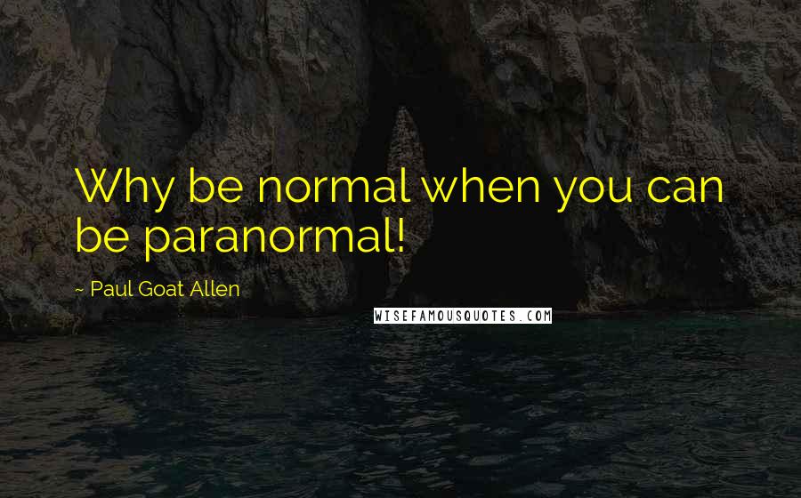 Paul Goat Allen Quotes: Why be normal when you can be paranormal!