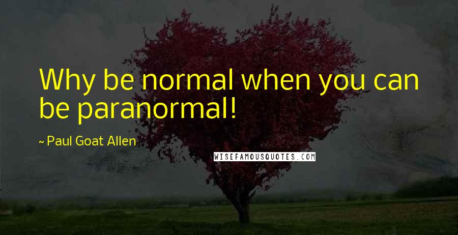 Paul Goat Allen Quotes: Why be normal when you can be paranormal!