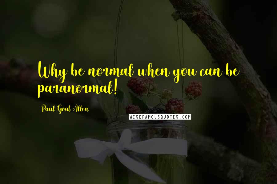 Paul Goat Allen Quotes: Why be normal when you can be paranormal!