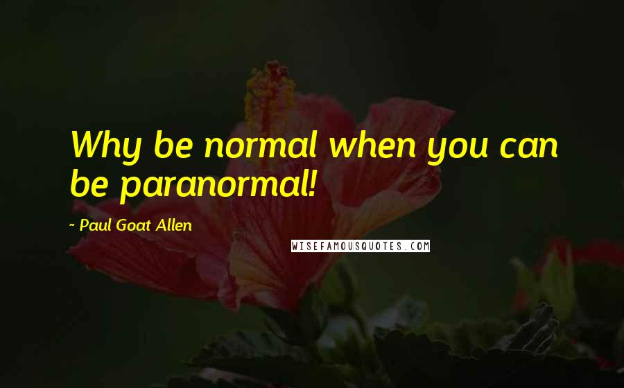 Paul Goat Allen Quotes: Why be normal when you can be paranormal!